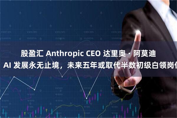 股盈汇 Anthropic CEO 达里奥 · 阿莫迪：AI 发展永无止境，未来五年或取代半数初级白领岗位