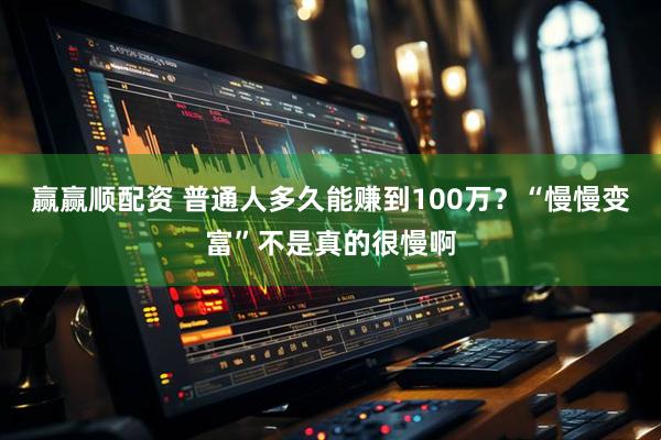 赢赢顺配资 普通人多久能赚到100万？“慢慢变富”不是真的很慢啊