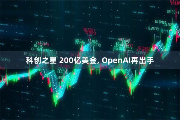 科创之星 200亿美金, OpenAI再出手