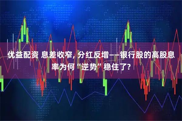 优益配资 息差收窄, 分红反增——银行股的高股息率为何“逆势”稳住了?