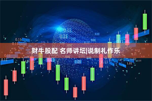 财牛股配 名师讲坛|说制礼作乐
