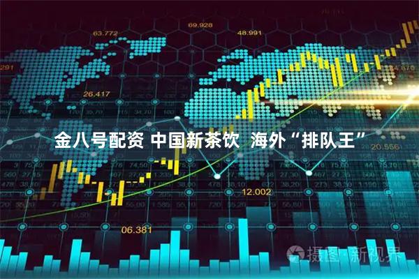 金八号配资 中国新茶饮  海外“排队王”
