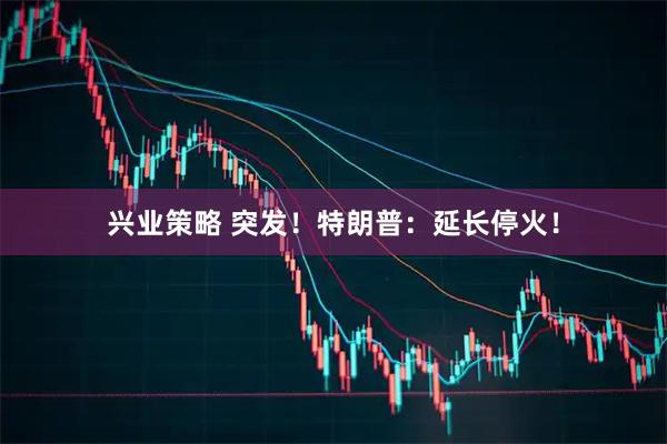 兴业策略 突发！特朗普：延长停火！
