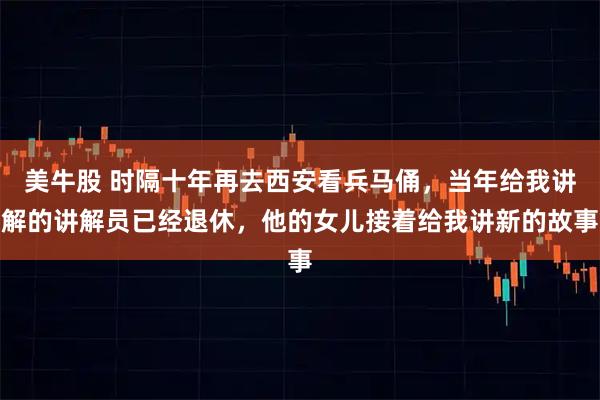 美牛股 时隔十年再去西安看兵马俑，当年给我讲解的讲解员已经退休，他的女儿接着给我讲新的故事