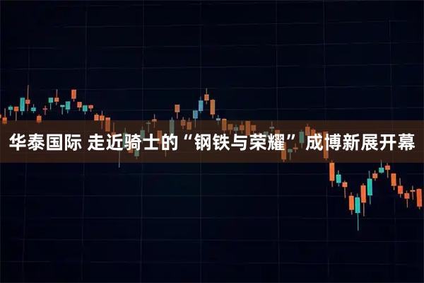 华泰国际 走近骑士的“钢铁与荣耀” 成博新展开幕
