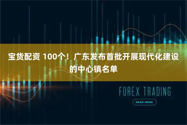 宝货配资 100个!广东发布首批开展现代化建设的中心镇名单