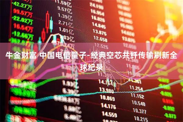 牛金财富 中国电信量子-经典空芯共纤传输刷新全球纪录