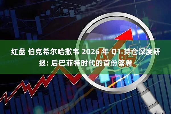 红盘 伯克希尔哈撒韦 2026 年 Q1 持仓深度研报: 后巴菲特时代的首份答卷